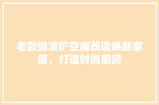 老款微波炉空间改造焕新家居，打造时尚厨房