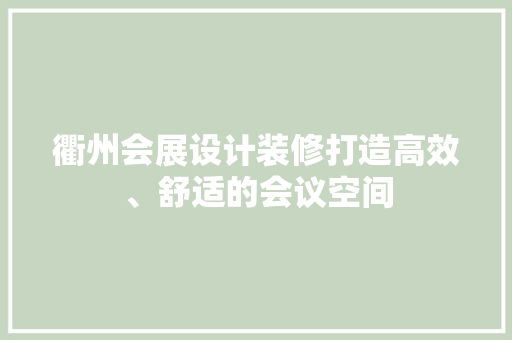 衢州会展设计装修打造高效、舒适的会议空间