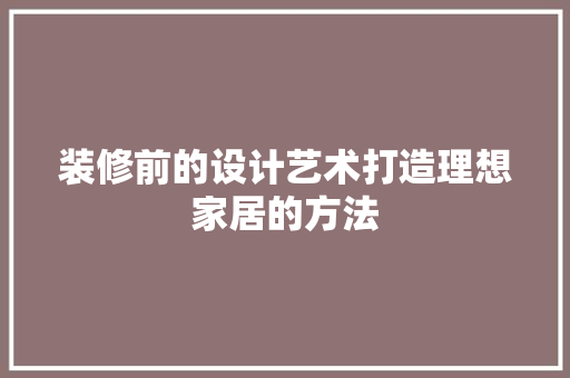 装修前的设计艺术打造理想家居的方法