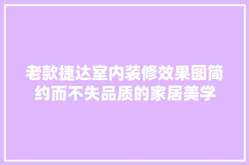 老款捷达室内装修效果图简约而不失品质的家居美学