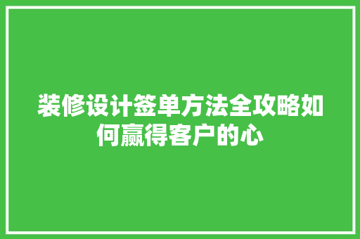 装修设计签单方法全攻略如何赢得客户的心