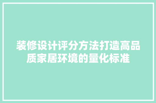 装修设计评分方法打造高品质家居环境的量化标准