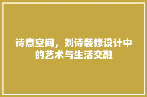 诗意空间，刘诗装修设计中的艺术与生活交融
