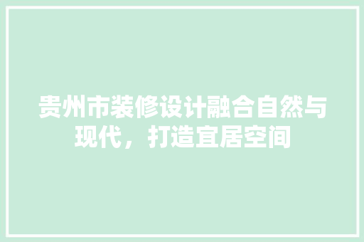 贵州市装修设计融合自然与现代，打造宜居空间