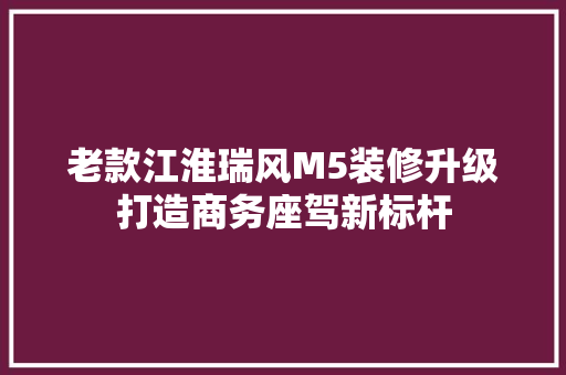 老款江淮瑞风M5装修升级打造商务座驾新标杆