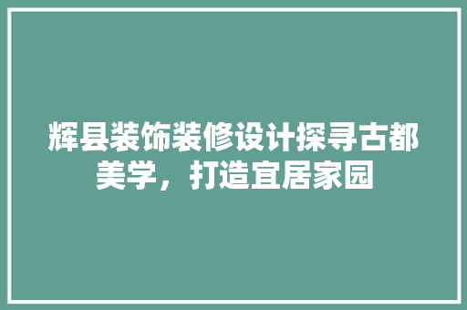 辉县装饰装修设计探寻古都美学，打造宜居家园