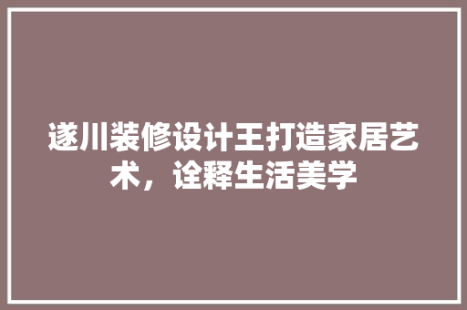 遂川装修设计王打造家居艺术，诠释生活美学