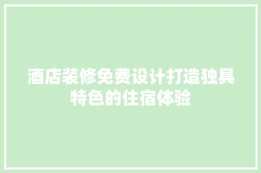 酒店装修免费设计打造独具特色的住宿体验