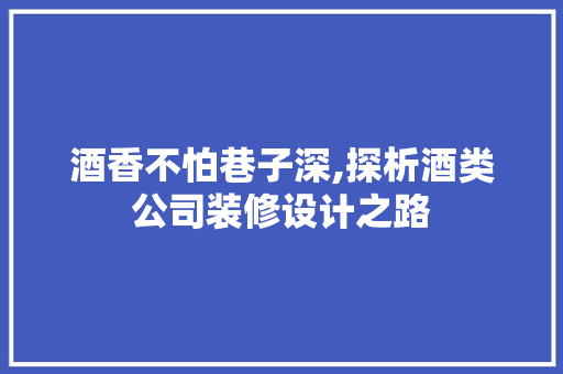 酒香不怕巷子深,探析酒类公司装修设计之路