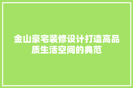 金山豪宅装修设计打造高品质生活空间的典范