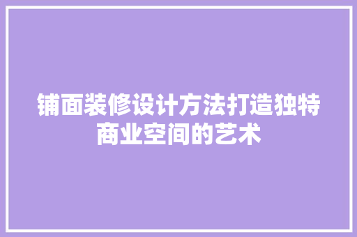 铺面装修设计方法打造独特商业空间的艺术