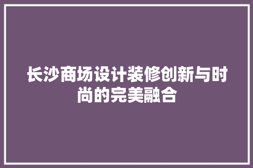 长沙商场设计装修创新与时尚的完美融合