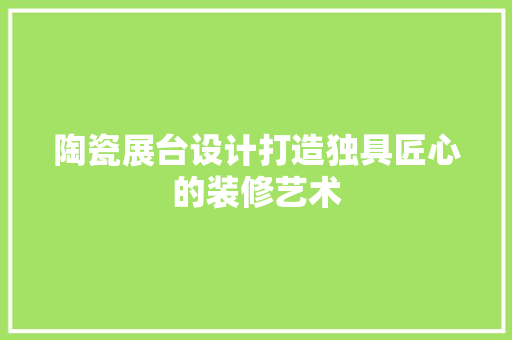 陶瓷展台设计打造独具匠心的装修艺术