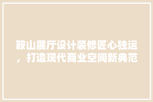 鞍山展厅设计装修匠心独运，打造现代商业空间新典范