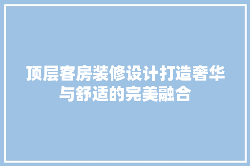 顶层客房装修设计打造奢华与舒适的完美融合