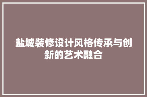 盐城装修设计风格传承与创新的艺术融合