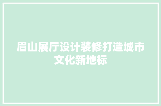 眉山展厅设计装修打造城市文化新地标