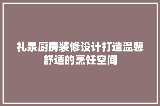 礼泉厨房装修设计打造温馨舒适的烹饪空间