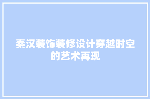 秦汉装饰装修设计穿越时空的艺术再现