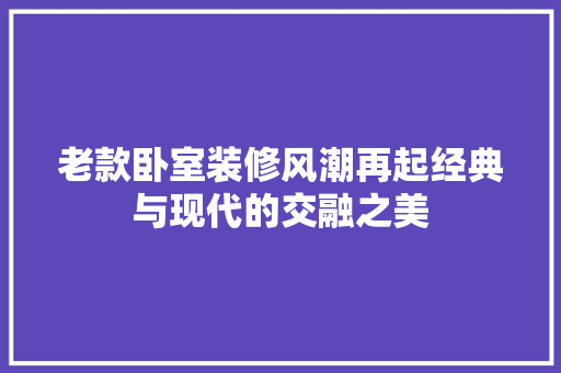 老款卧室装修风潮再起经典与现代的交融之美