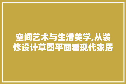 空间艺术与生活美学,从装修设计草图平面看现代家居设计