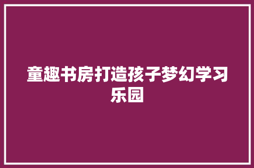 童趣书房打造孩子梦幻学习乐园