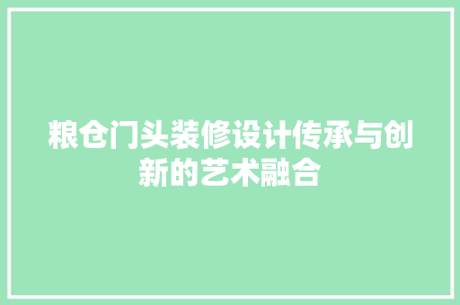 粮仓门头装修设计传承与创新的艺术融合