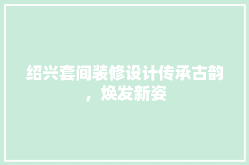 绍兴套间装修设计传承古韵，焕发新姿