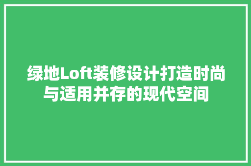 绿地Loft装修设计打造时尚与适用并存的现代空间