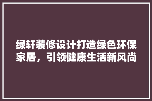 绿轩装修设计打造绿色环保家居，引领健康生活新风尚