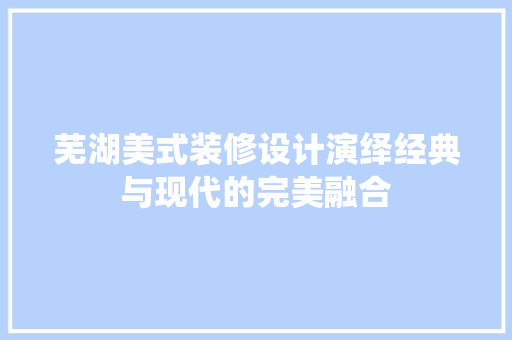 芜湖美式装修设计演绎经典与现代的完美融合