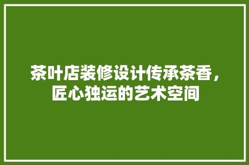 茶叶店装修设计传承茶香，匠心独运的艺术空间