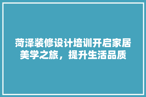 菏泽装修设计培训开启家居美学之旅，提升生活品质