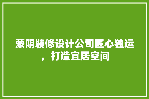蒙阴装修设计公司匠心独运，打造宜居空间