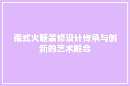 藏式火塘装修设计传承与创新的艺术融合