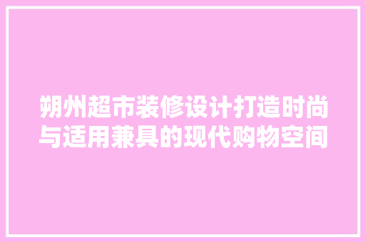 朔州超市装修设计打造时尚与适用兼具的现代购物空间