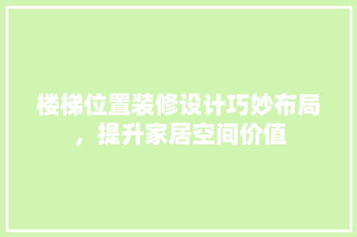 楼梯位置装修设计巧妙布局，提升家居空间价值