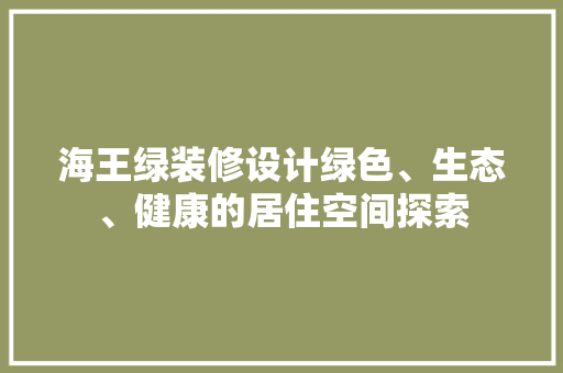 海王绿装修设计绿色、生态、健康的居住空间探索