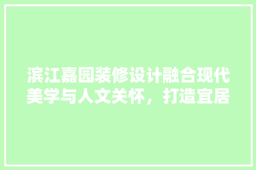 滨江嘉园装修设计融合现代美学与人文关怀，打造宜居家园