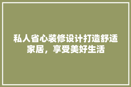 私人省心装修设计打造舒适家居，享受美好生活
