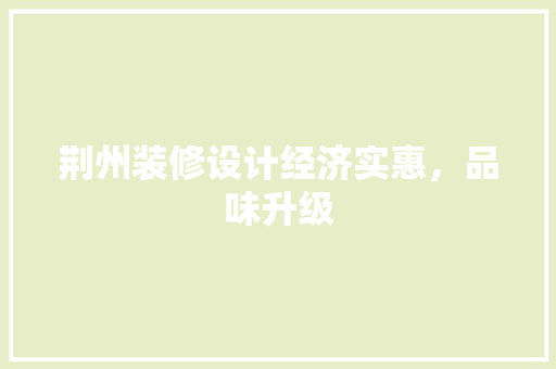 荆州装修设计经济实惠，品味升级