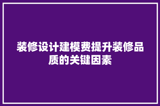 装修设计建模费提升装修品质的关键因素