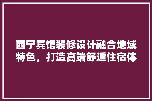 西宁宾馆装修设计融合地域特色，打造高端舒适住宿体验