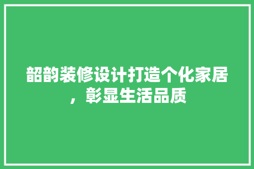 韶韵装修设计打造个化家居，彰显生活品质