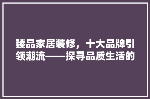 臻品家居装修，十大品牌引领潮流——探寻品质生活的奥秘