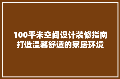 100平米空间设计装修指南打造温馨舒适的家居环境