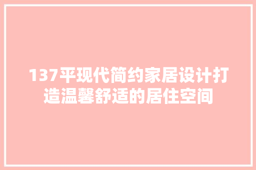 137平现代简约家居设计打造温馨舒适的居住空间