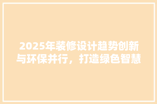 2025年装修设计趋势创新与环保并行，打造绿色智慧空间