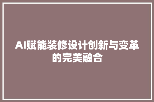 AI赋能装修设计创新与变革的完美融合  第1张
