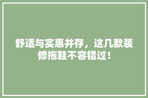 舒适与实惠并存，这几款装修拖鞋不容错过！
